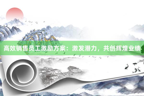 高效销售员工激励方案：激发潜力，共创辉煌业绩